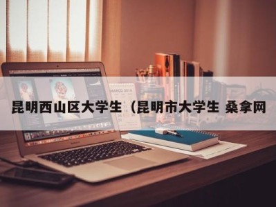 成都昆明西山区大学生（昆明市大学生 桑拿网