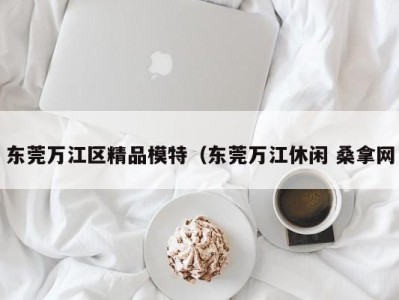 成都东莞万江区精品模特（东莞万江休闲 桑拿网