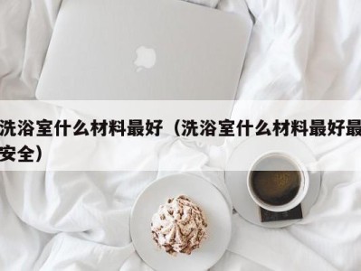 成都洗浴室什么材料最好（洗浴室什么材料最好最安全）