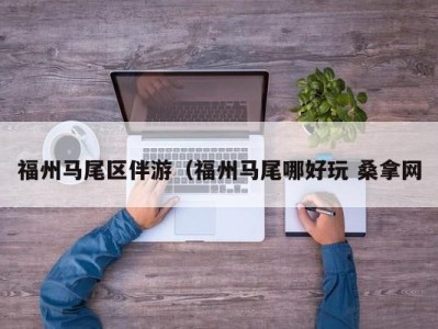 成都福州马尾区伴游（福州马尾哪好玩 桑拿网