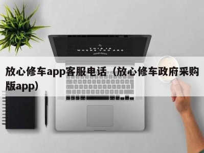 成都放心修车app客服电话（放心修车政府采购版app）