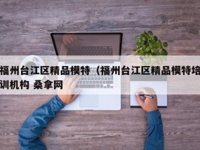 成都福州台江区精品模特（福州台江区精品模特培训机构 桑拿网