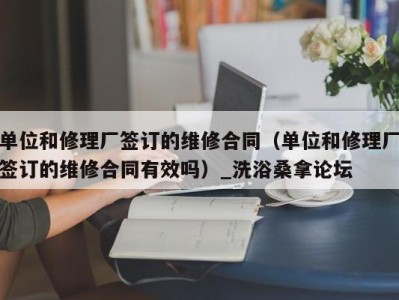 成都单位和修理厂签订的维修合同（单位和修理厂签订的维修合同有效吗）_洗浴桑拿论坛