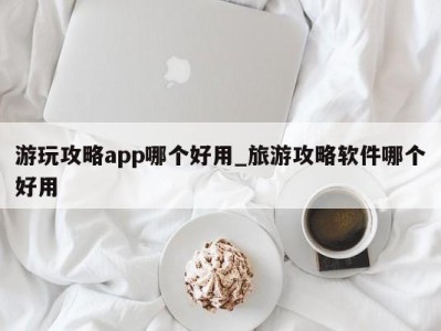 成都游玩攻略app哪个好用_旅游攻略软件哪个好用 