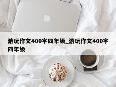 成都游玩作文400字四年级_游玩作文400字四年级 