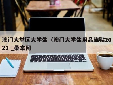 成都澳门大堂区大学生（澳门大学生用品津贴2021 _桑拿网