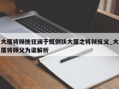 成都大厦将倾挽狂澜于既倒扶大厦之将倾反义_大厦将倾父为梁解析 