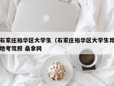 成都石家庄裕华区大学生（石家庄裕华区大学生异地考驾照 桑拿网