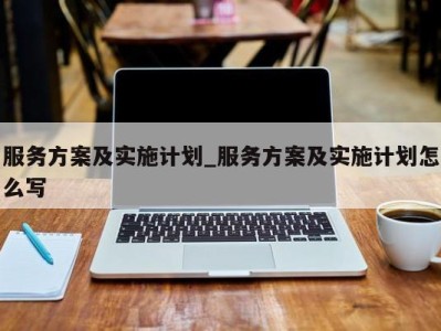 成都服务方案及实施计划_服务方案及实施计划怎么写 