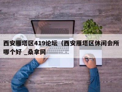 成都西安雁塔区419论坛（西安雁塔区休闲会所哪个好 _桑拿网