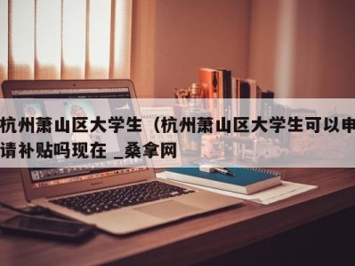 成都杭州萧山区大学生（杭州萧山区大学生可以申请补贴吗现在 _桑拿网