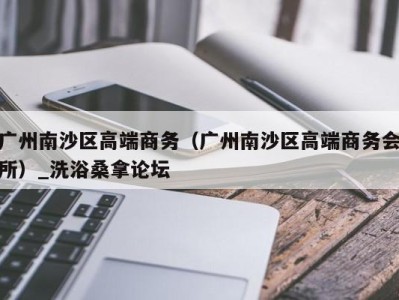 成都广州南沙区高端商务（广州南沙区高端商务会所）_洗浴桑拿论坛