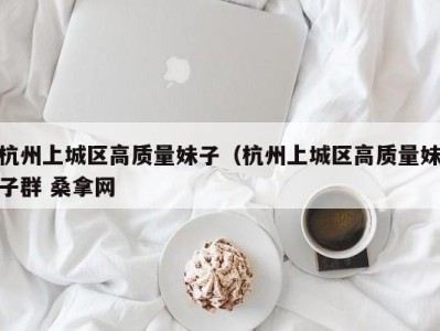 成都杭州上城区高质量妹子（杭州上城区高质量妹子群 桑拿网