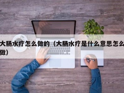 成都大肠水疗怎么做的（大肠水疗是什么意思怎么做）