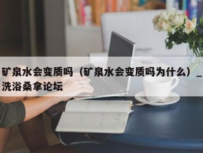 成都矿泉水会变质吗（矿泉水会变质吗为什么）_洗浴桑拿论坛