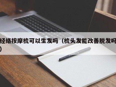 成都经络按摩梳可以生发吗（梳头发能改善脱发吗）