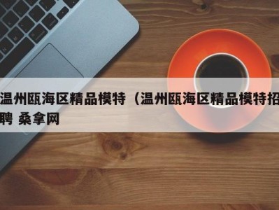 成都温州瓯海区精品模特（温州瓯海区精品模特招聘 桑拿网