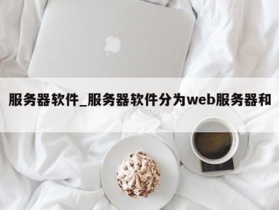 成都服务器软件_服务器软件分为web服务器和 