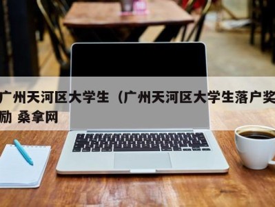 成都广州天河区大学生（广州天河区大学生落户奖励 桑拿网