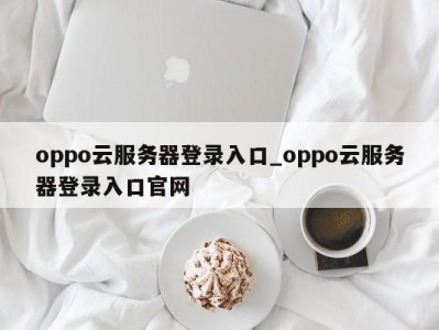 成都oppo云服务器登录入口_oppo云服务器登录入口官网 