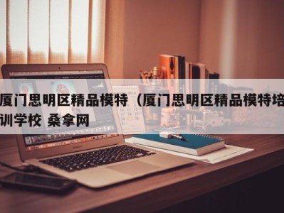 成都厦门思明区精品模特（厦门思明区精品模特培训学校 桑拿网