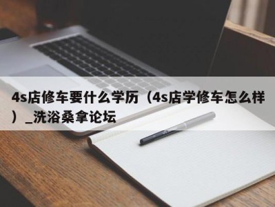 成都4s店修车要什么学历（4s店学修车怎么样）_洗浴桑拿论坛