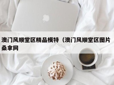 成都澳门风顺堂区精品模特（澳门风顺堂区图片 桑拿网