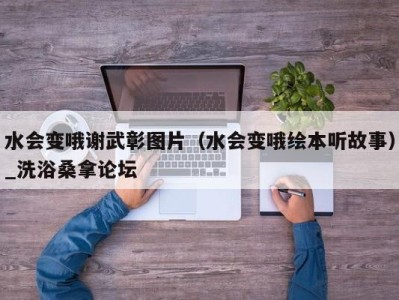 成都水会变哦谢武彰图片（水会变哦绘本听故事）_洗浴桑拿论坛