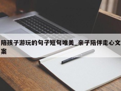 成都陪孩子游玩的句子短句唯美_亲子陪伴走心文案 