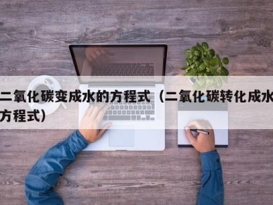 成都二氧化碳变成水的方程式（二氧化碳转化成水方程式）