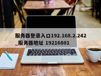 成都服务器登录入口192.168.2.242_服务器地址 19216801 