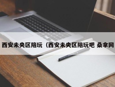 成都西安未央区陪玩（西安未央区陪玩吧 桑拿网