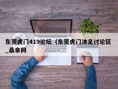 成都东莞虎门419论坛（东莞虎门沐足讨论区 _桑拿网