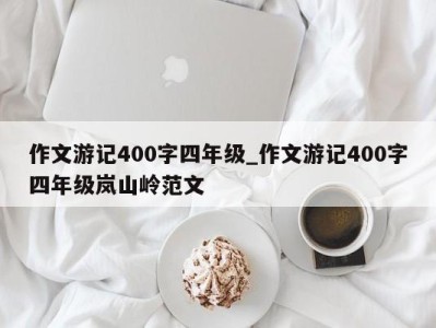 成都作文游记400字四年级_作文游记400字四年级岚山岭范文 