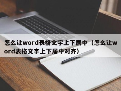 成都怎么让word表格文字上下居中（怎么让word表格文字上下居中对齐）