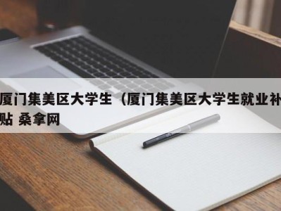 成都厦门集美区大学生（厦门集美区大学生就业补贴 桑拿网