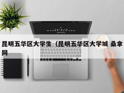 成都昆明五华区大学生（昆明五华区大学城 桑拿网