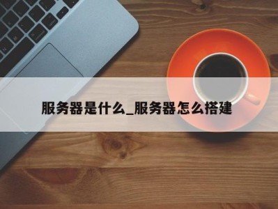 成都服务器是什么_服务器怎么搭建 