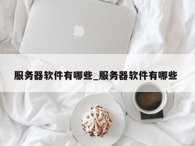 成都服务器软件有哪些_服务器软件有哪些 