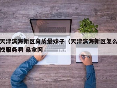 成都天津滨海新区高质量妹子（天津滨海新区怎么找服务啊 桑拿网