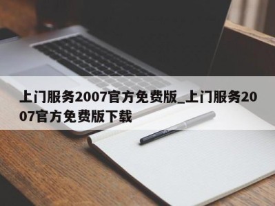 成都上门服务2007官方免费版_上门服务2007官方免费版下载 