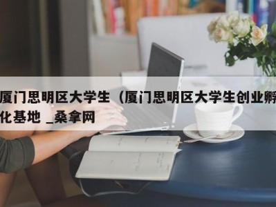 成都厦门思明区大学生（厦门思明区大学生创业孵化基地 _桑拿网