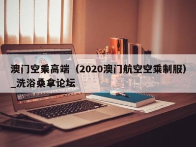 成都澳门空乘高端（2020澳门航空空乘制服）_洗浴桑拿论坛