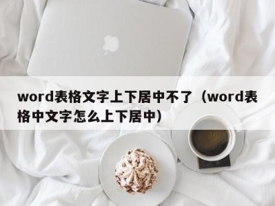 成都word表格文字上下居中不了（word表格中文字怎么上下居中）