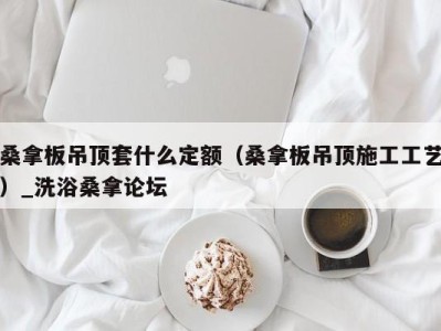 成都桑拿板吊顶套什么定额（桑拿板吊顶施工工艺）_洗浴桑拿论坛