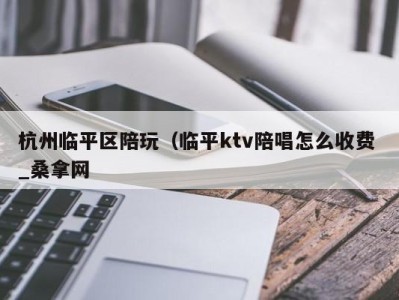 成都杭州临平区陪玩（临平ktv陪唱怎么收费 _桑拿网