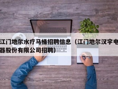 成都江门地尔水疗马桶招聘信息（江门地尔汉宇电器股份有限公司招聘）