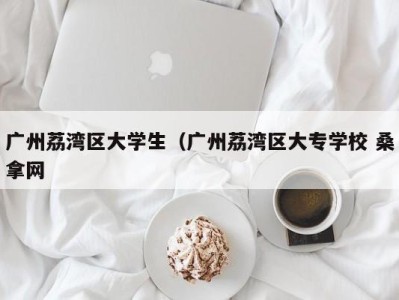 成都广州荔湾区大学生（广州荔湾区大专学校 桑拿网