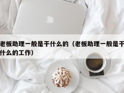 成都老板助理一般是干什么的（老板助理一般是干什么的工作）