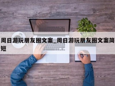 成都周日游玩朋友圈文案_周日游玩朋友圈文案简短 